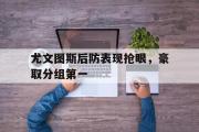 万博-尤文图斯后防表现抢眼，豪取分组第一