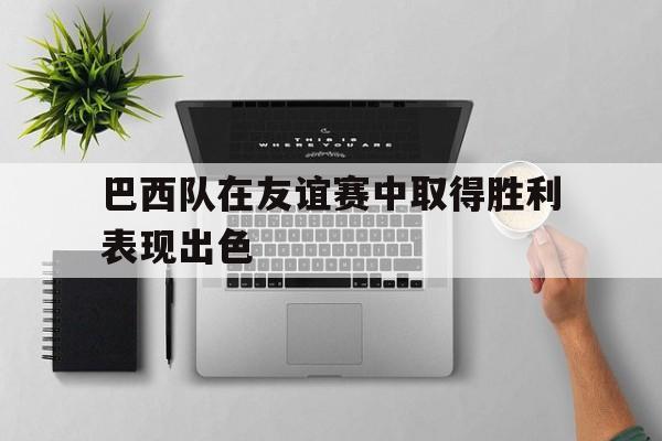 巴西队在友谊赛中取得胜利表现出色