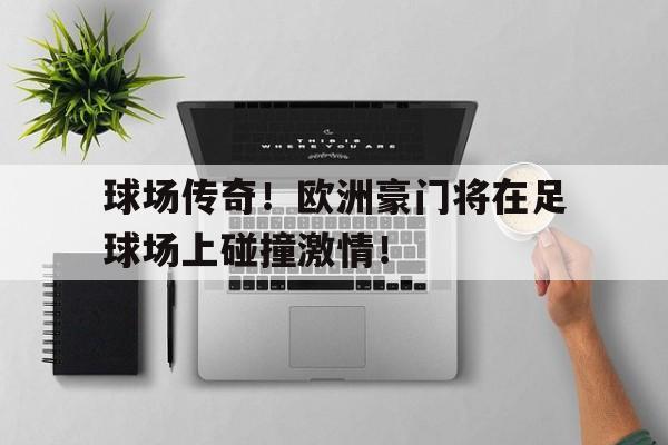 球场传奇！欧洲豪门将在足球场上碰撞激情！