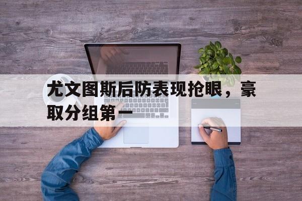 尤文图斯后防表现抢眼，豪取分组第一