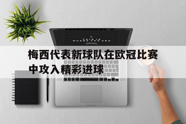 梅西代表新球队在欧冠比赛中攻入精彩进球